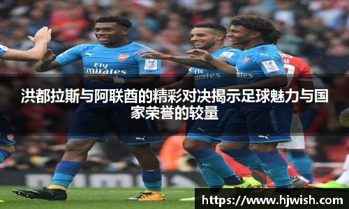 洪都拉斯与阿联酋的精彩对决揭示足球魅力与国家荣誉的较量
